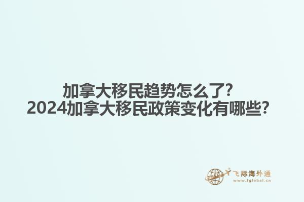 加拿大移民趨勢怎么了？2024加拿大移民政策變化有哪些？