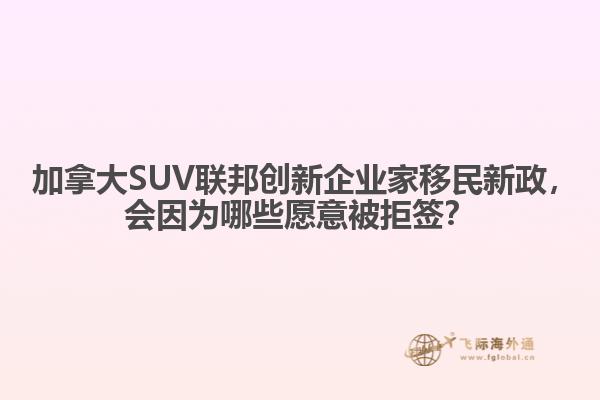 ?加拿大SUV聯(lián)邦創(chuàng)新企業(yè)家移民新政，會因為哪些愿意被拒簽？