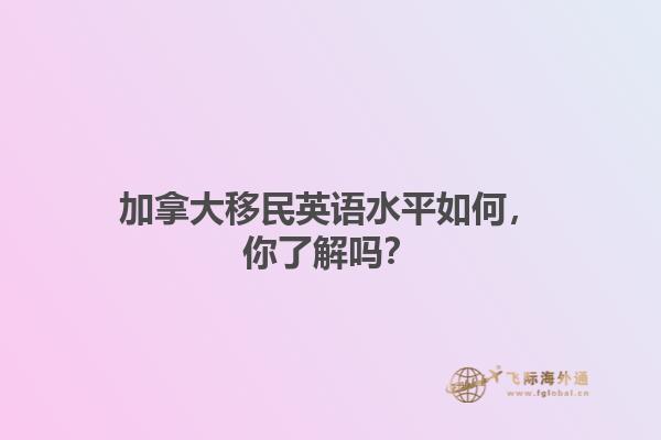 加拿大移民英語水平如何，你了解嗎？