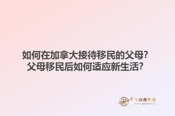 如何在加拿大接待移民的父母？父母移民后如何適應(yīng)新生活？