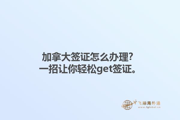 加拿大簽證怎么辦理？一招讓你輕松get簽證。