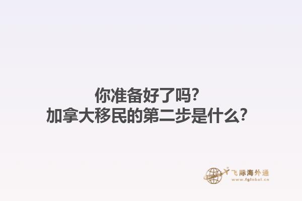 你準(zhǔn)備好了嗎？加拿大移民的第二步是什么？