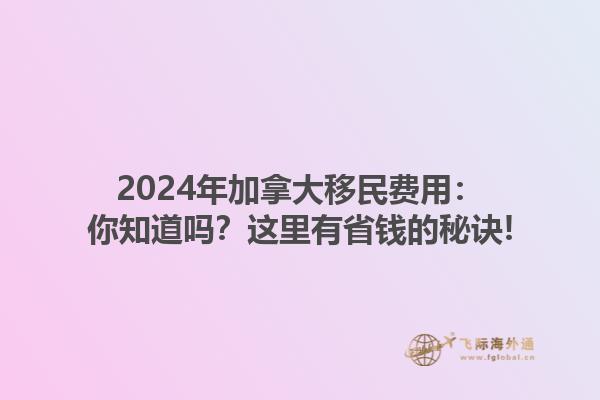 2024年加拿大移民費(fèi)用：你知道嗎？這里有省錢的秘訣!