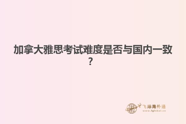 加拿大雅思考試難度是否與國(guó)內(nèi)一致？
