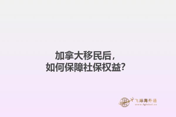 加拿大移民后，如何保障社保權(quán)益？