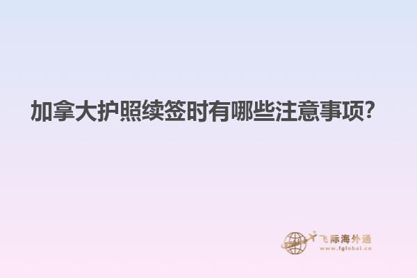加拿大護(hù)照續(xù)簽時(shí)有哪些注意事項(xiàng)？