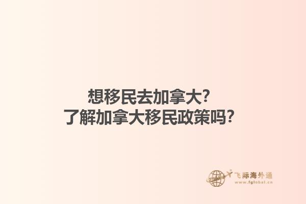 想移民去加拿大？了解加拿大移民政策嗎？
