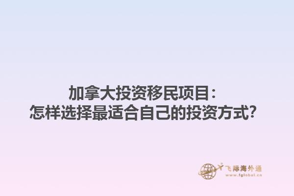 加拿大投資移民項(xiàng)目：怎樣選擇最適合自己的投資方式？