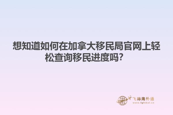 想知道如何在加拿大移民局官網上輕松查詢移民進度嗎？