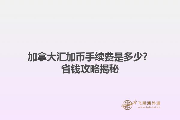 加拿大匯加幣手續(xù)費是多少？省錢攻略揭秘