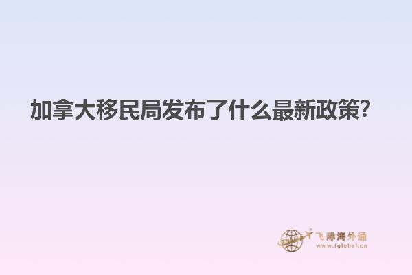 加拿大移民局發(fā)布了什么最新政策？