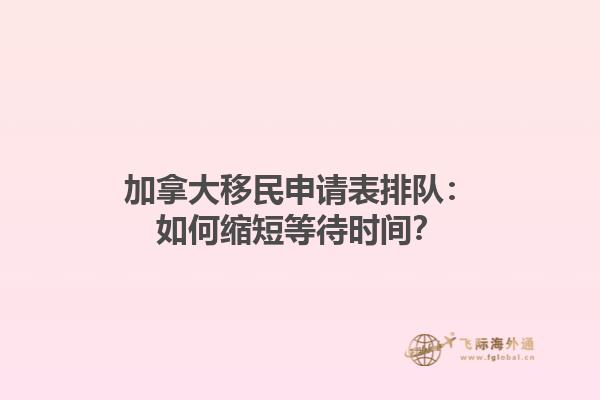 加拿大移民申請表排隊：如何縮短等待時間？