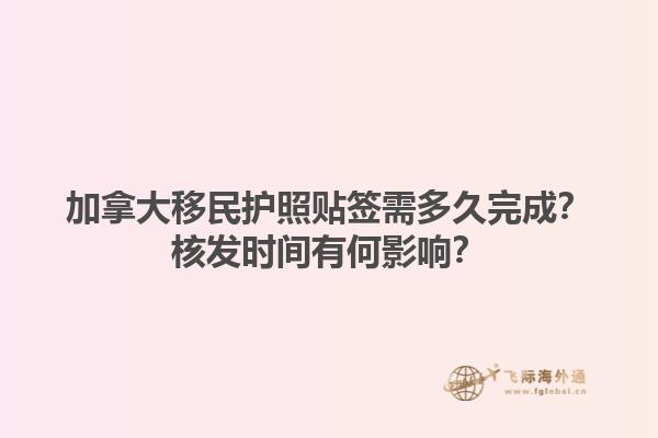 加拿大移民護(hù)照貼簽需多久完成？核發(fā)時(shí)間有何影響？