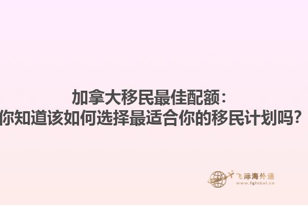 加拿大移民最佳配額：你知道該如何選擇最適合你的移民計劃嗎？