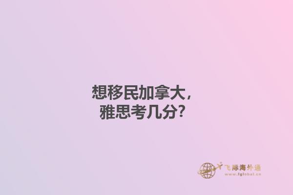 想移民加拿大，雅思考幾分？