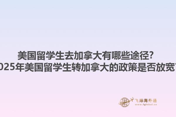 美國留學生去加拿大有哪些途徑？2025年美國留學生轉(zhuǎn)加拿大的政策是否放寬？1.jpg