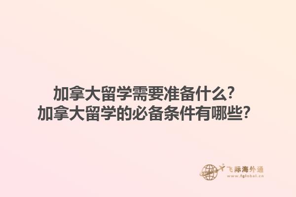 加拿大留學(xué)需要準(zhǔn)備什么？加拿大留學(xué)的必備條件有哪些？1.jpg