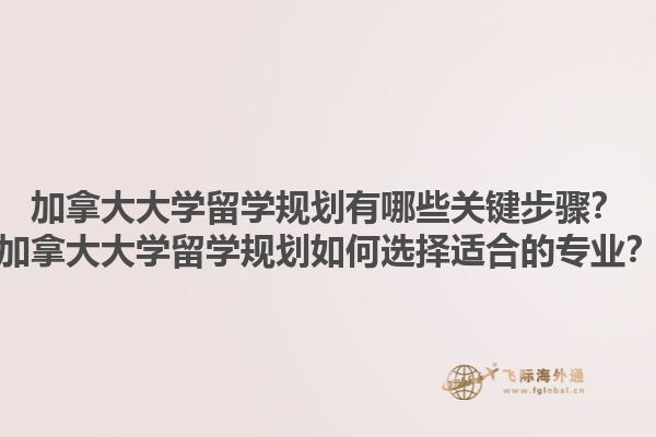 加拿大大學(xué)留學(xué)規(guī)劃有哪些關(guān)鍵步驟？加拿大大學(xué)留學(xué)規(guī)劃如何選擇適合的專業(yè)？