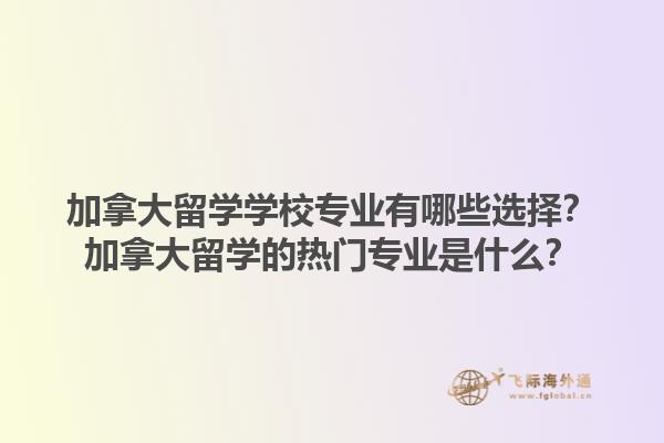 加拿大留學(xué)學(xué)校專業(yè)有哪些選擇？加拿大留學(xué)的熱門專業(yè)是什么？