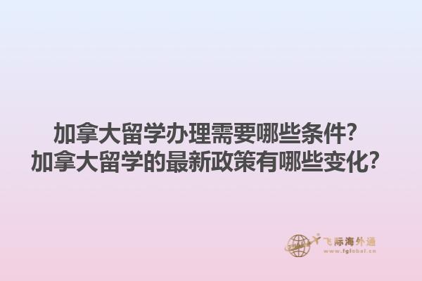 加拿大留學(xué)辦理需要哪些條件？加拿大留學(xué)的最新政策有哪些變化？