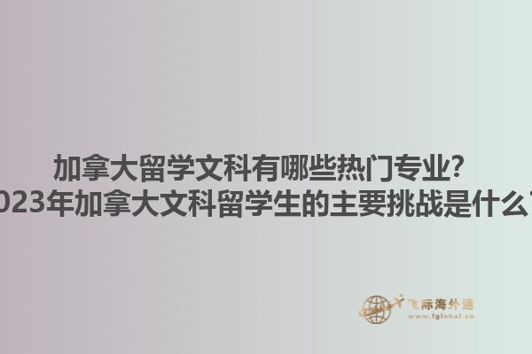 加拿大留學(xué)文科有哪些熱門專業(yè)？2023年加拿大文科留學(xué)生的主要挑戰(zhàn)是什么？