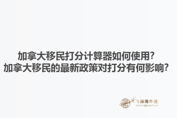 加拿大移民打分計算器如何使用？加拿大移民的最新政策對打分有何影響？