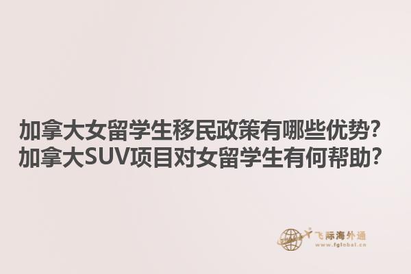 加拿大女留學(xué)生移民政策有哪些優(yōu)勢？加拿大SUV項目對女留學(xué)生有何幫助？