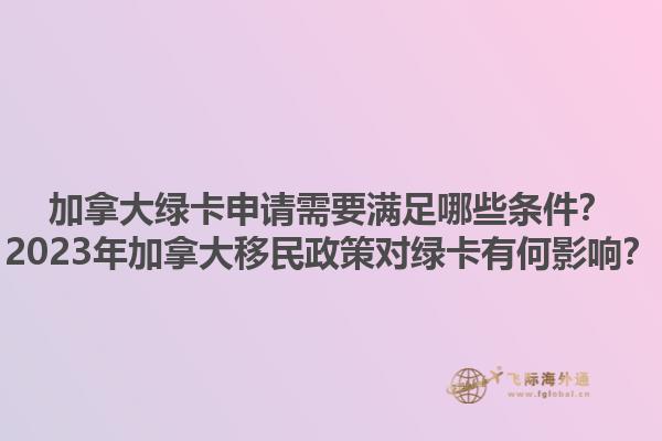加拿大綠卡申請需要滿足哪些條件？2023年加拿大移民政策對綠卡有何影響？