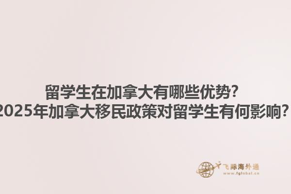 留學(xué)生在加拿大有哪些優(yōu)勢？2025年加拿大移民政策對留學(xué)生有何影響？
