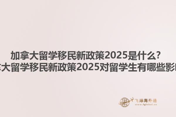 加拿大留學(xué)移民新政策2025是什么？加拿大留學(xué)移民新政策2025對留學(xué)生有哪些影響？