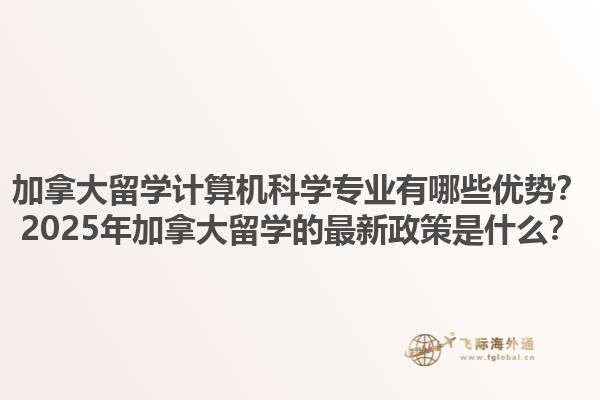 加拿大留學(xué)計算機(jī)科學(xué)專業(yè)有哪些優(yōu)勢？2025年加拿大留學(xué)的最新政策是什么？