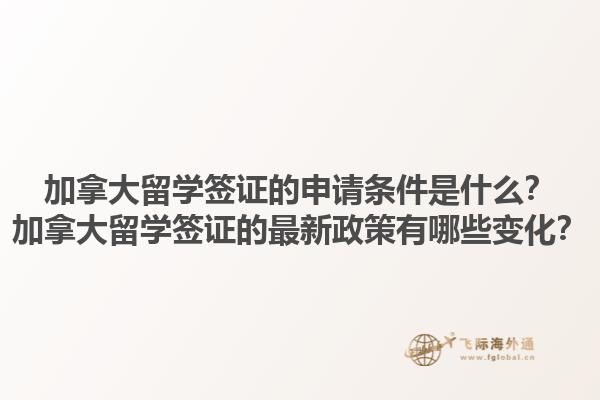 加拿大留學(xué)簽證的申請條件是什么？加拿大留學(xué)簽證的最新政策有哪些變化？