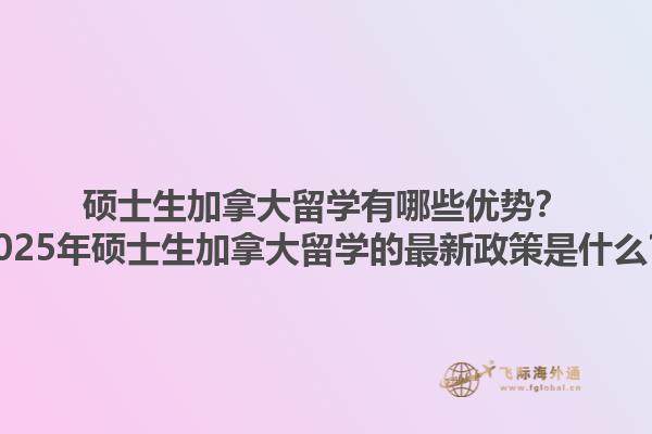 碩士生加拿大留學(xué)有哪些優(yōu)勢？2025年碩士生加拿大留學(xué)的最新政策是什么？