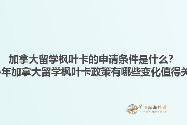 加拿大留學(xué)楓葉卡的申請條件是什么？2025年加拿大留學(xué)楓葉卡政策有哪些變化值得關(guān)注？