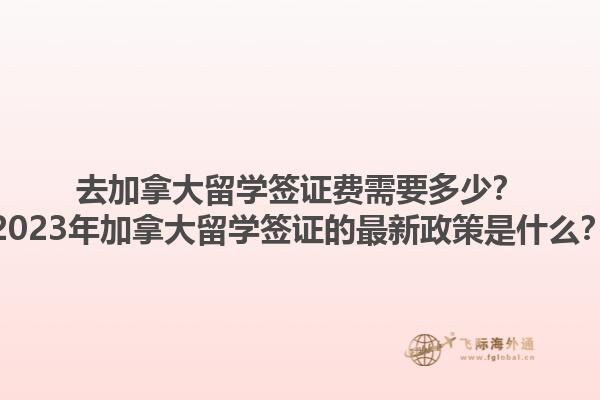 去加拿大留學(xué)簽證費(fèi)需要多少？2023年加拿大留學(xué)簽證的最新政策是什么？
