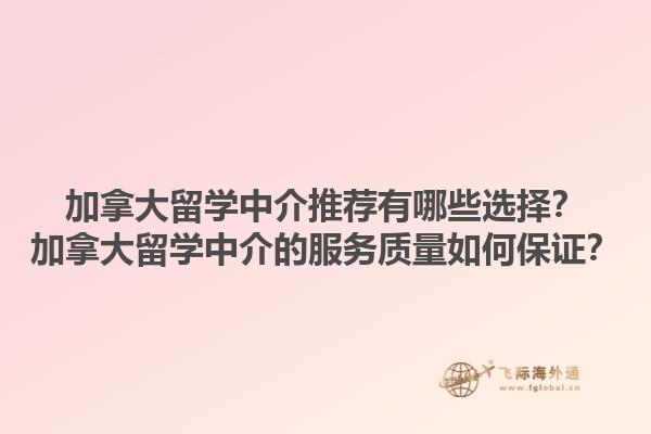 加拿大留學(xué)中介推薦有哪些選擇？加拿大留學(xué)中介的服務(wù)質(zhì)量如何保證？
