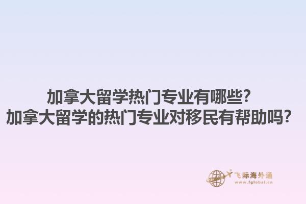 加拿大留學(xué)熱門(mén)專(zhuān)業(yè)有哪些？加拿大留學(xué)的熱門(mén)專(zhuān)業(yè)對(duì)移民有幫助嗎？