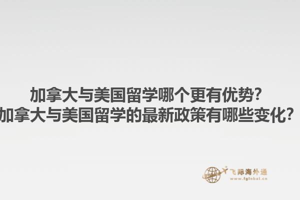 加拿大與美國(guó)留學(xué)哪個(gè)更有優(yōu)勢(shì)？加拿大與美國(guó)留學(xué)的最新政策有哪些變化？