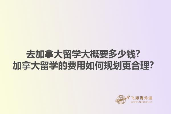 去加拿大留學(xué)大概要多少錢？加拿大留學(xué)的費(fèi)用如何規(guī)劃更合理？