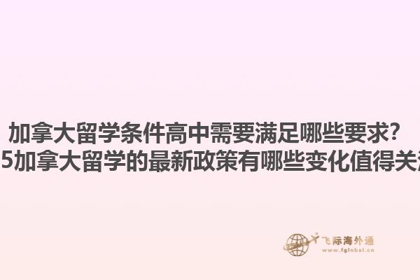 加拿大留學(xué)條件高中需要滿足哪些要求？2025加拿大留學(xué)的最新政策有哪些變化值得關(guān)注？