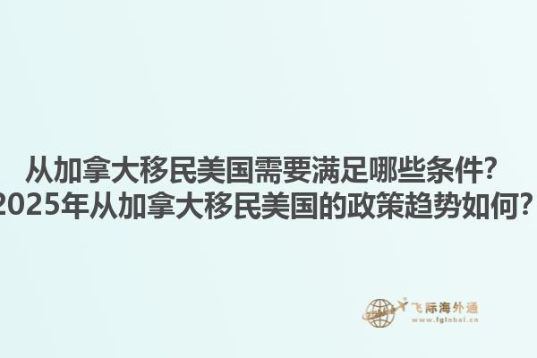 從加拿大移民美國(guó)需要滿足哪些條件？2025年從加拿大移民美國(guó)的政策趨勢(shì)如何？