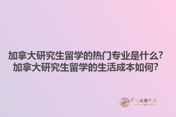 加拿大研究生留學(xué)的熱門專業(yè)是什么？加拿大研究生留學(xué)的生活成本如何？