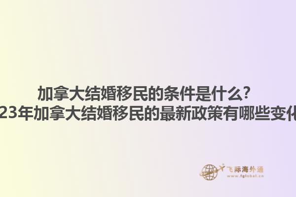 加拿大結(jié)婚移民的條件是什么？2023年加拿大結(jié)婚移民的最新政策有哪些變化？