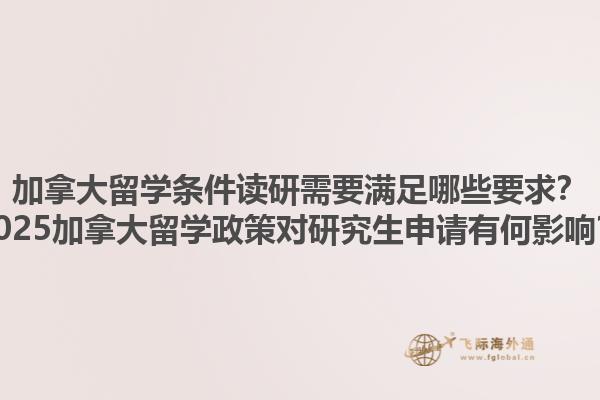 加拿大留學條件讀研需要滿足哪些要求？2025加拿大留學政策對研究生申請有何影響？