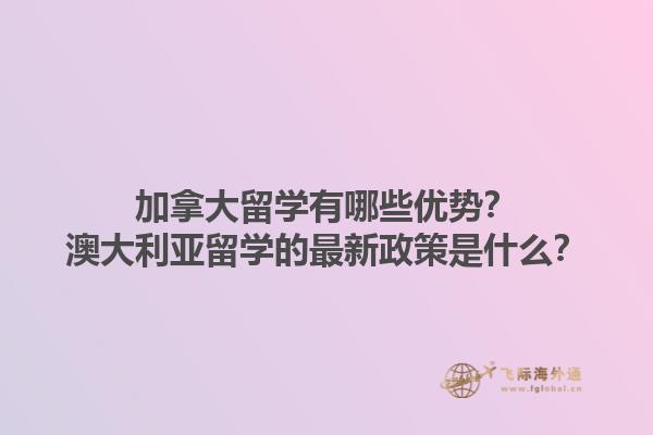 加拿大留學有哪些優(yōu)勢？澳大利亞留學的最新政策是什么？