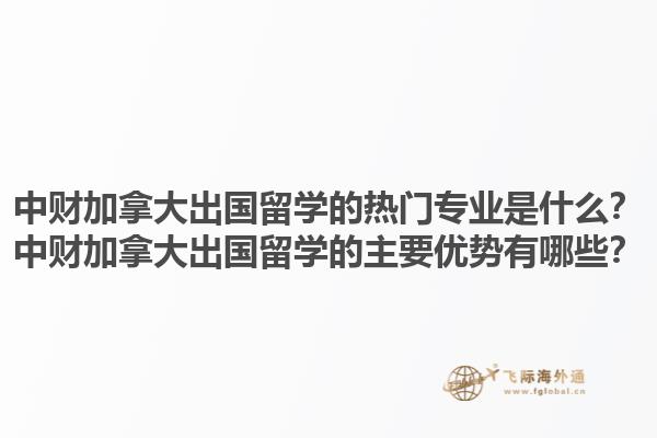 中財加拿大出國留學的熱門專業(yè)是什么？中財加拿大出國留學的主要優(yōu)勢有哪些？