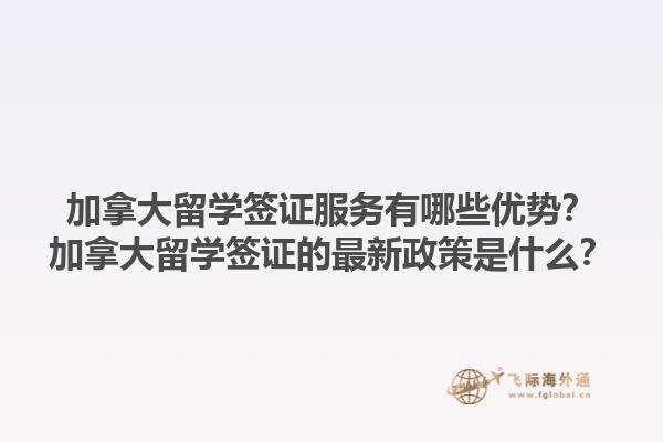 加拿大留學簽證服務(wù)有哪些優(yōu)勢？加拿大留學簽證的最新政策是什么？