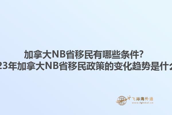 加拿大NB省移民有哪些條件？2023年加拿大NB省移民政策的變化趨勢是什么？