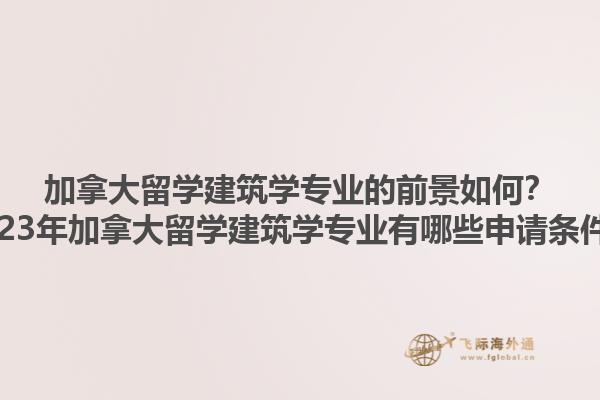 加拿大留學建筑學專業(yè)的前景如何？2023年加拿大留學建筑學專業(yè)有哪些申請條件？