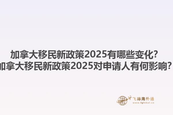 加拿大移民新政策2025有哪些變化？加拿大移民新政策2025對申請人有何影響？